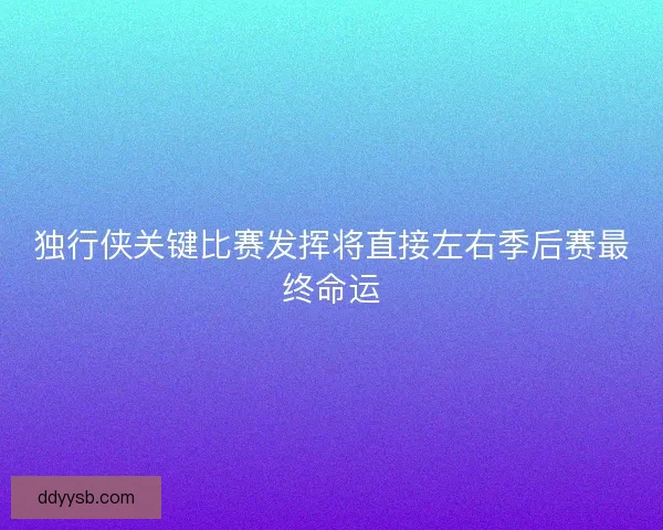 独行侠关键比赛发挥将直接左右季后赛最终命运