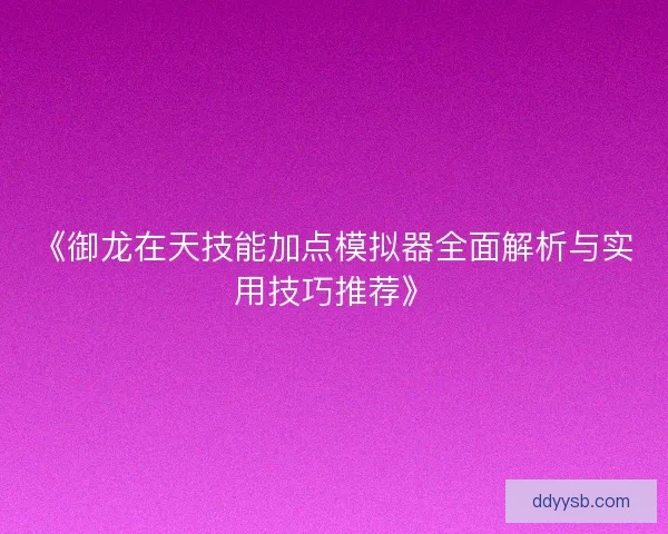《御龙在天技能加点模拟器全面解析与实用技巧推荐》 《御龙在天技能加点模拟器全面解析与实用技巧推荐》