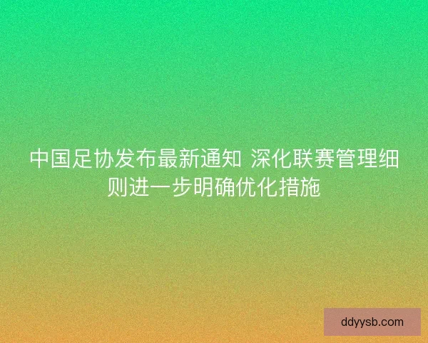 中国足协发布最新通知 深化联赛管理细则进一步明确优化措施 中国足协发布最新通知 深化联赛管理细则进一步明确优化措施