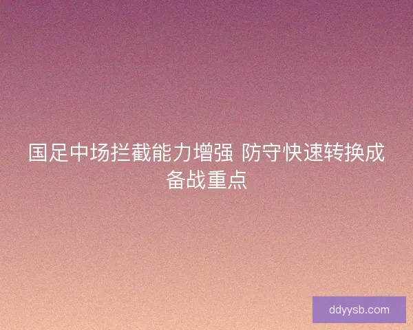 国足中场拦截能力增强 防守快速转换成备战重点 国足中场拦截能力增强 防守快速转换成备战重点
