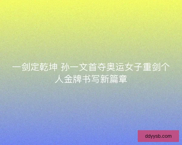 一剑定乾坤 孙一文首夺奥运女子重剑个人金牌书写新篇章